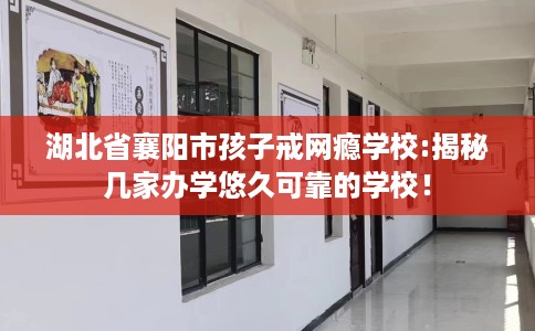 湖北省襄阳市孩子戒网瘾学校:揭秘几家办学悠久可靠的学校! 湖北省襄阳市孩子戒网瘾学校:揭秘几家办学悠久可靠的学校!