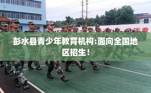 彭水县青少年教育机构:面向全国地区招生！