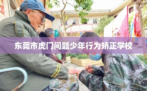 东莞市虎门问题少年行为矫正学校