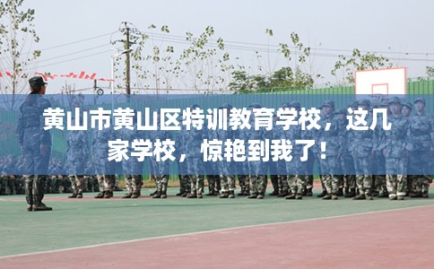 黄山市黄山区特训教育学校，这几家学校，惊艳到我了！