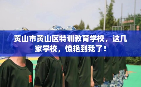 黄山市黄山区特训教育学校，这几家学校，惊艳到我了！