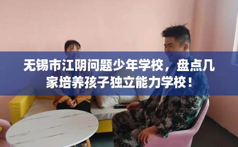 无锡市江阴问题少年学校，盘点几家培养孩子独立能力学校！