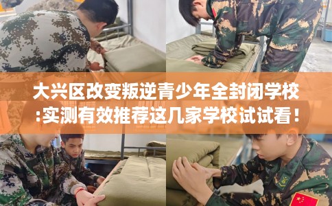 大兴区改变叛逆青少年全封闭学校:实测有效推荐这几家学校试试看！