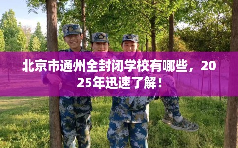 北京市通州全封闭学校有哪些,2025年迅速了解! 北京市通州全封闭学校有哪些,2025年迅速了解!