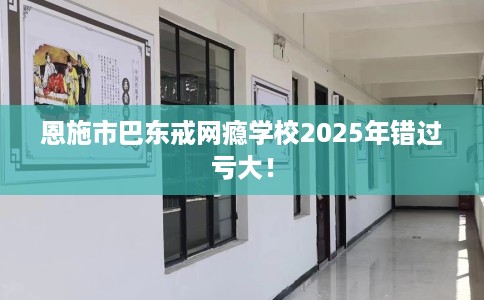 恩施市巴东戒网瘾学校2025年错过亏大！