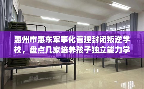 惠州市惠东军事化管理封闭叛逆学校，盘点几家培养孩子独立能力学校！