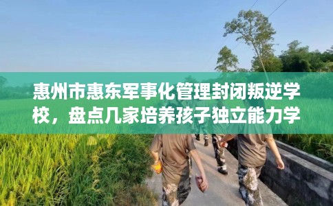 惠州市惠东军事化管理封闭叛逆学校，盘点几家培养孩子独立能力学校！