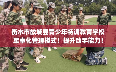 衡水市故城县青少年特训教育学校军事化管理模式!提升动手能力! 衡水市故城县青少年特训教育学校军事化管理模式!提升动手能力!