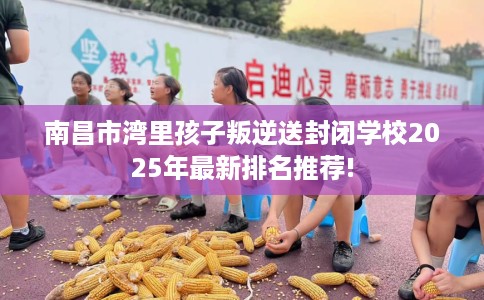 南昌市湾里孩子叛逆送封闭学校2025年最新排名推荐! 南昌市湾里孩子叛逆送封闭学校2025年最新排名推荐!