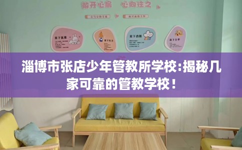 淄博市张店少年管教所学校:揭秘几家可靠的管教学校! 淄博市张店少年管教所学校:揭秘几家可靠的管教学校!