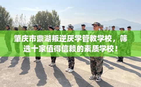 肇庆市鼎湖叛逆厌学管教学校，筛选十家值得信赖的素质学校！