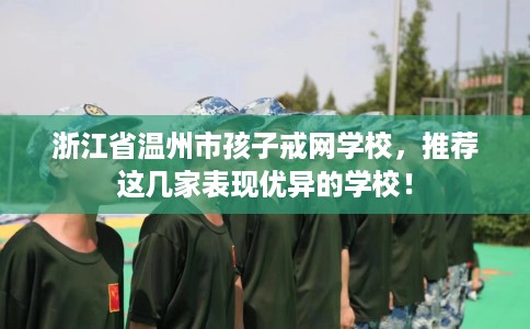 浙江省温州市孩子戒网学校，推荐这几家表现优异的学校！
