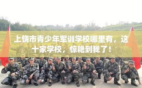上饶市青少年军训学校哪里有,这十家学校,惊艳到我了! 上饶市青少年军训学校哪里有,这十家学校,惊艳到我了!