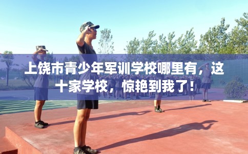 上饶市青少年军训学校哪里有,这十家学校,惊艳到我了! 上饶市青少年军训学校哪里有,这十家学校,惊艳到我了!