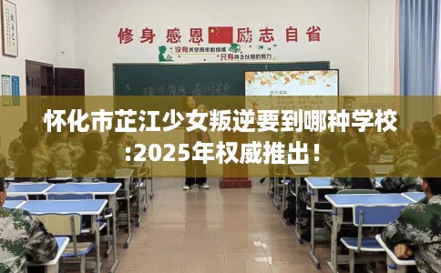 怀化市芷江少女叛逆要到哪种学校:2025年权威推出！
