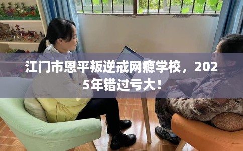 江门市恩平叛逆戒网瘾学校，2025年错过亏大！