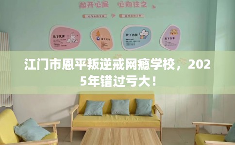 江门市恩平叛逆戒网瘾学校，2025年错过亏大！