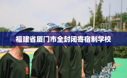 福建省厦门市全封闭寄宿制学校 福建省厦门市全封闭寄宿制学校