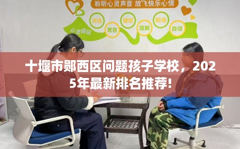 十堰市郧西区问题孩子学校，2025年最新排名推荐!