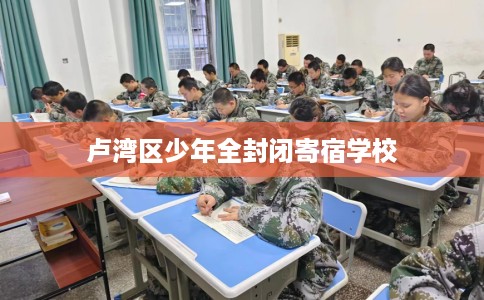 卢湾区少年全封闭寄宿学校 卢湾区少年全封闭寄宿学校