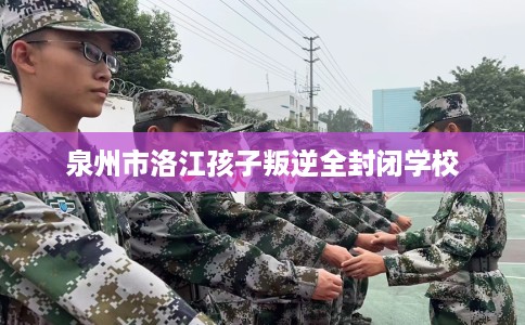 泉州市洛江孩子叛逆全封闭学校 泉州市洛江孩子叛逆全封闭学校