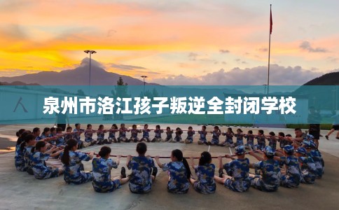 泉州市洛江孩子叛逆全封闭学校 泉州市洛江孩子叛逆全封闭学校