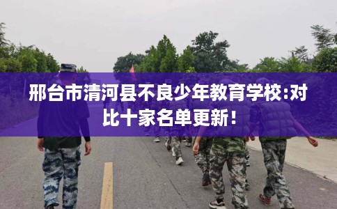 邢台市清河县不良少年教育学校:对比十家名单更新! 邢台市清河县不良少年教育学校:对比十家名单更新!