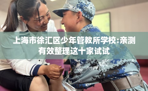 上海市徐汇区少年管教所学校:亲测有效整理这十家试试