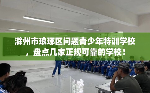 滁州市琅琊区问题青少年特训学校，盘点几家正规可靠的学校！