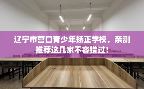 辽宁市营口青少年矫正学校,亲测推荐这几家不容错过! 辽宁市营口青少年矫正学校,亲测推荐这几家不容错过!