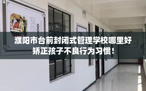 濮阳市台前封闭式管理学校哪里好矫正孩子不良行为习惯！