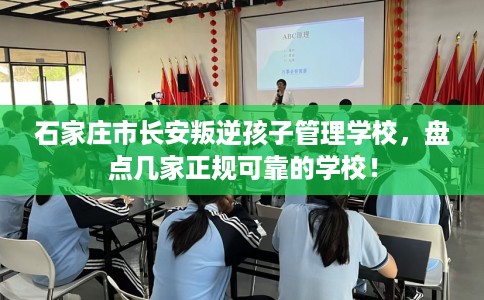 石家庄市长安叛逆孩子管理学校，盘点几家正规可靠的学校！