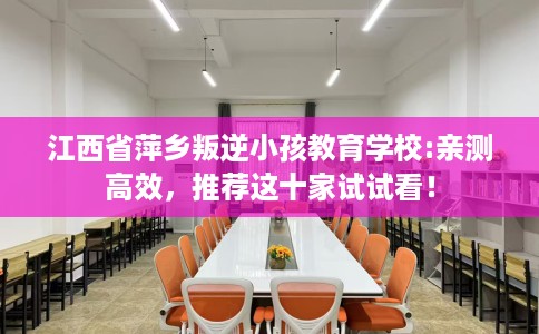 江西省萍乡叛逆小孩教育学校:亲测高效，推荐这十家试试看！