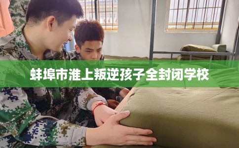 蚌埠市淮上叛逆孩子全封闭学校