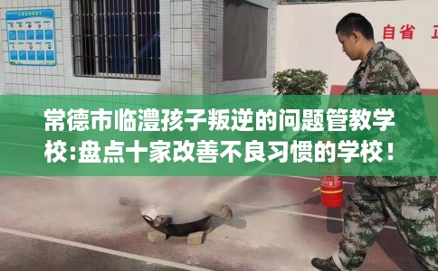 常德市临澧孩子叛逆的问题管教学校:盘点十家改善不良习惯的学校! 常德市临澧孩子叛逆的问题管教学校:盘点十家改善不良习惯的学校!