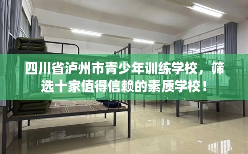 四川省泸州市青少年训练学校,筛选十家值得信赖的素质学校! 四川省泸州市青少年训练学校,筛选十家值得信赖的素质学校!