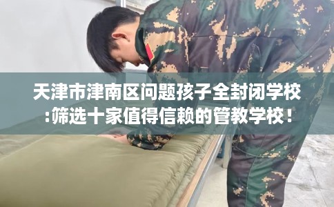 天津市津南区问题孩子全封闭学校:筛选十家值得信赖的管教学校! 天津市津南区问题孩子全封闭学校:筛选十家值得信赖的管教学校!