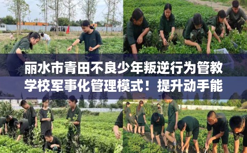 丽水市青田不良少年叛逆行为管教学校军事化管理模式！提升动手能力！