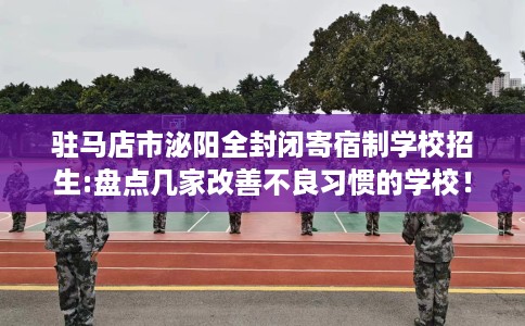 驻马店市泌阳全封闭寄宿制学校招生:盘点几家改善不良习惯的学校! 驻马店市泌阳全封闭寄宿制学校招生:盘点几家改善不良习惯的学校!