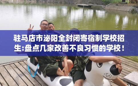 驻马店市泌阳全封闭寄宿制学校招生:盘点几家改善不良习惯的学校！