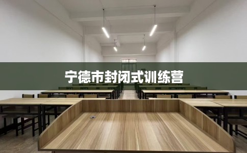 宁德市封闭式训练营 宁德市封闭式训练营