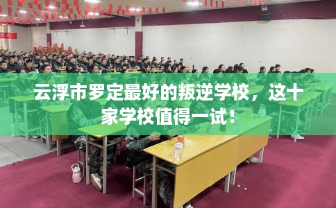 云浮市罗定最好的叛逆学校，这十家学校值得一试！