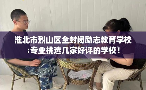淮北市烈山区全封闭励志教育学校:专业挑选几家好评的学校！