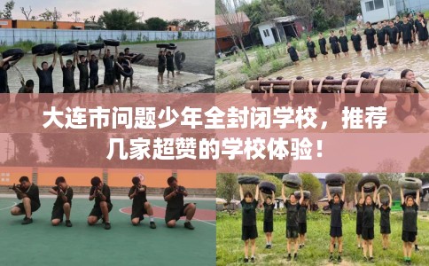 大连市问题少年全封闭学校，推荐几家超赞的学校体验！