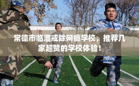 常德市临澧戒除网瘾学校,推荐几家超赞的学校体验! 常德市临澧戒除网瘾学校,推荐几家超赞的学校体验!