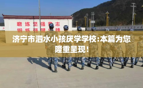 济宁市泗水小孩厌学学校:本篇为您隆重呈现！