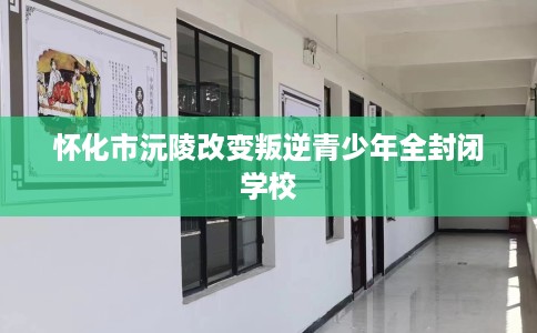 怀化市沅陵改变叛逆青少年全封闭学校