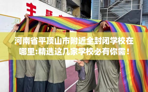 河南省平顶山市附近全封闭学校在哪里:精选这几家学校必有你需！