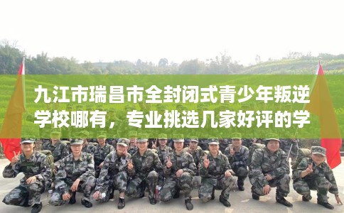 九江市瑞昌市全封闭式青少年叛逆学校哪有，专业挑选几家好评的学校！