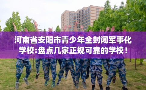 河南省安阳市青少年全封闭军事化学校:盘点几家正规可靠的学校！